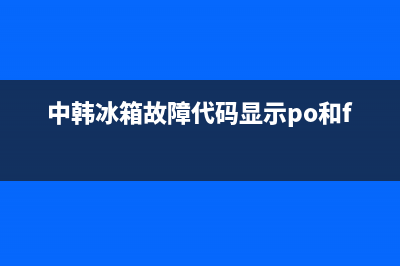 韩电冰箱故障码(中韩450冰箱报警)(中韩冰箱故障代码显示po和fh)