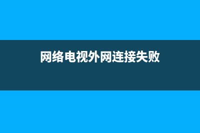 网络电视外网连接故障(网络电视机外网连接失败)(网络电视外网连接失败)