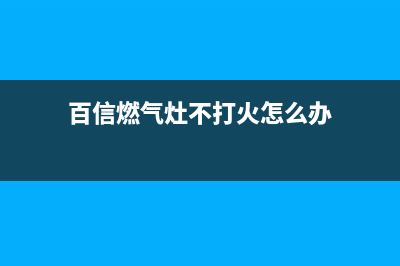 百信燃气灶不打火维修(best燃气灶打不着)(百信燃气灶不打火怎么办)