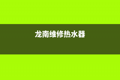 龙岩维修热水器电话(龙岩哪里买热水器比较好)(龙南维修热水器)