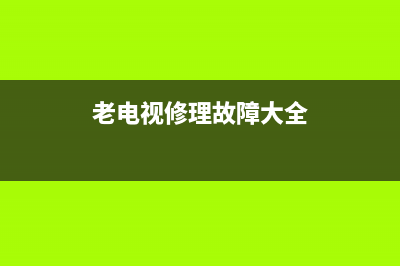 老式电视维修故障大全(老式电视维修故障大全图解)(老电视修理故障大全)