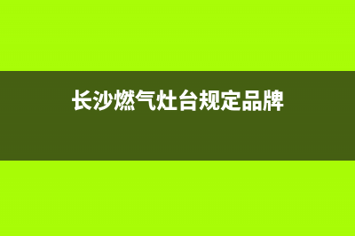 长沙家用燃气灶维修—长沙家用燃气灶维修电话号码(长沙燃气灶台规定品牌)