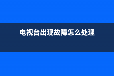 电视台出现故障(电视台出现故障怎么办)(电视台出现故障怎么处理)