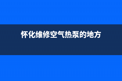 怀化维修空气热水器_株洲上门维修热水器(怀化维修空气热泵的地方)