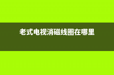老电视消磁故障(老电视消磁故障怎么处理)(老式电视消磁线圈在哪里)