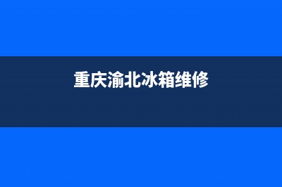 重庆渝中区冰箱故障维修(重庆渝北冰箱维修)(重庆渝北冰箱维修)