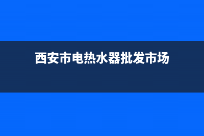 西安附近热水器维修—莲湖区热水器维修(西安市电热水器批发市场)