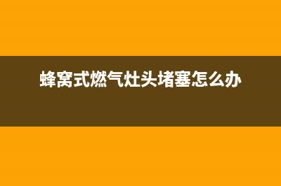 蜂窝猛火燃气灶维修—蜂窝煤气灶怎么调火(蜂窝式燃气灶头堵塞怎么办)