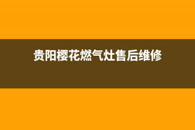 贵阳樱花燃气灶维修,贵阳樱花燃气灶售后电话(贵阳樱花燃气灶售后维修)