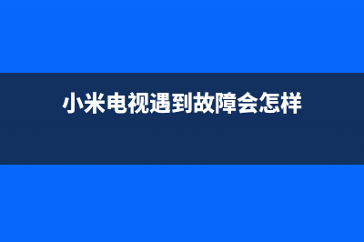 小米电视遇到故障怎么处理(小米电视遇到故障怎么处理好)(小米电视遇到故障会怎样)