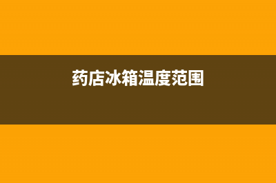 药店冰箱故障应急处置(药店冰箱的温度范围应是多少)(药店冰箱温度范围)