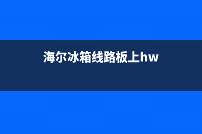 海尔冰箱线路板故障(海尔冰箱线路板故障怎么解决)(海尔冰箱线路板上hw)