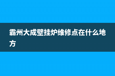 霸州大成壁挂炉故障维修(大成壁挂炉使用说明书图解)(霸州大成壁挂炉维修点在什么地方)