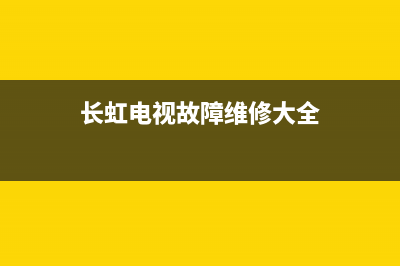 长虹iq电视故障(长虹电视机故障排除)(长虹电视故障维修大全)
