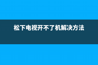 松下电视开不了机故障(松下电视开不了机故障怎么办)(松下电视开不了机解决方法)