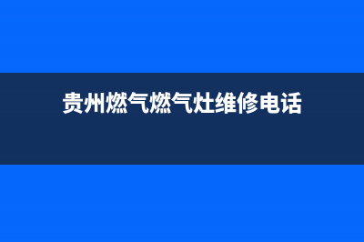 贵州燃气燃气灶维修电话,贵州燃气报修电话(贵州燃气燃气灶维修电话)
