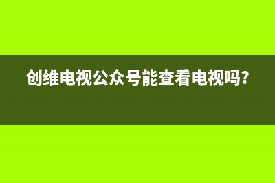 创维电视公众号出现故障(创维电视出现故障信息是怎么回事)(创维电视公众号能查看电视吗?)