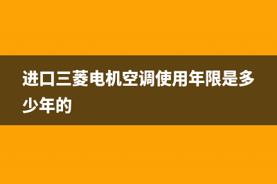进口三菱电机空调维修(进口三菱电机空调使用年限是多少年的)