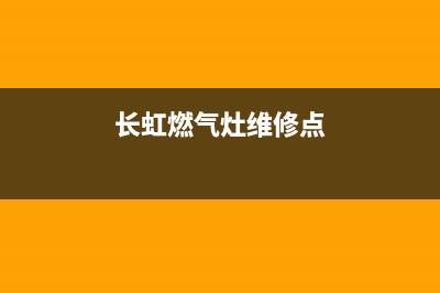 长虹燃气灶维修大全,长虹燃气灶维修大全视频教程(长虹燃气灶维修点)