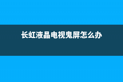 长虹液晶电视鬼脸故障维修(长虹液晶电视鬼脸故障维修费用)(长虹液晶电视鬼屏怎么办)