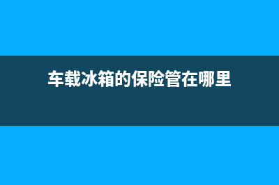 车载冰箱保险丝没电故障(车载冰箱保险丝没电故障怎么办)(车载冰箱的保险管在哪里)