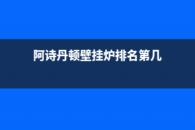 阿诗丹顿壁挂炉故障ERR(阿诗丹顿壁挂炉故障代码表)(阿诗丹顿壁挂炉排名第几)