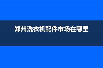 郑州流动洗衣机维修(郑州洗衣机配件市场在哪里)
