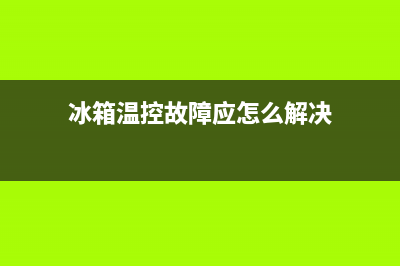 冰箱温控故障应急维修(冰箱温控器故障维修)(冰箱温控故障应怎么解决)