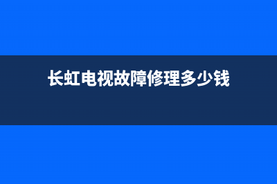 长虹电视故障修复(长虹电视机故障大全以及维修处理方法)(长虹电视故障修理多少钱)