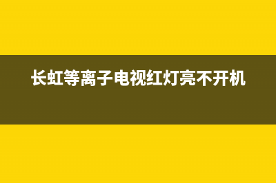 长虹等离子电视白雾屏故障(长虹等离子电视白雾屏故障怎么办)(长虹等离子电视红灯亮不开机)