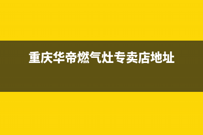 重庆华帝燃气灶维修电话,重庆华帝燃气灶售后服务电话(重庆华帝燃气灶专卖店地址)