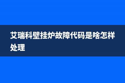 艾瑞科壁挂炉故障(艾瑞科壁挂炉故障代码e7是什么)(艾瑞科壁挂炉故障代码是啥怎样处理)