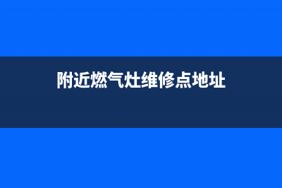 附近燃气灶维修的;燃气灶维修上门附近(附近燃气灶维修点地址)