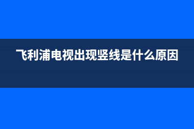 飞利浦电视出现的故障(飞利浦电视机故障维修大全)(飞利浦电视出现竖线是什么原因)
