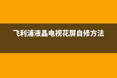 飞利浦液晶电视常见故障(飞利浦电视常见故障及解决方案汇总)(飞利浦液晶电视花屏自修方法)