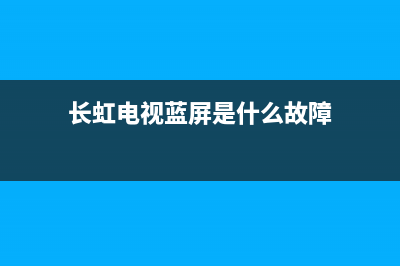 长虹电视蓝屏是什么故障(长虹电视机蓝屏咋调回来啊)(长虹电视蓝屏是什么故障)