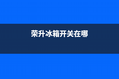 荣升冰箱智能键故障代码(荣升冰箱开关在哪)(荣升冰箱开关在哪)