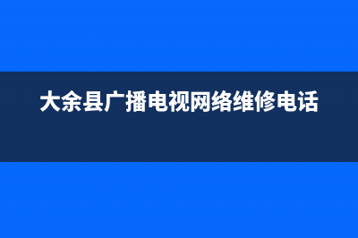大余广播电视故障电话(大余广电网络公司)(大余县广播电视网络维修电话)