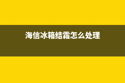 海信冰箱除霜故障(海信冰箱显示h71冷藏室除霜)(海信冰箱结霜怎么处理)