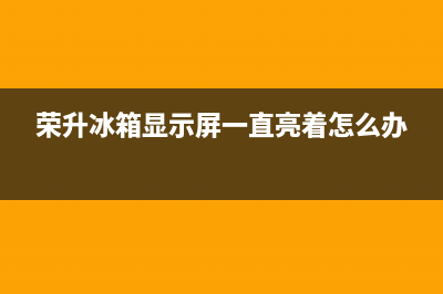 荣升冰箱常见故障(荣升冰箱服务)(荣升冰箱显示屏一直亮着怎么办)