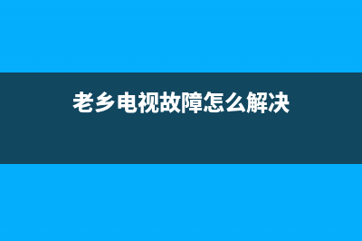 老乡电视故障怎么处理好(老乡电视故障怎么处理好的视频)(老乡电视故障怎么解决)