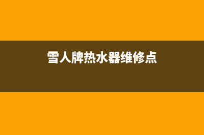 雪人牌热水器维修(雪人牌热水器维修点)