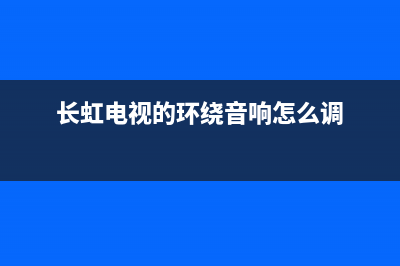 长虹电视伴音电路故障(长虹电视伴音制式在哪里设置)(长虹电视的环绕音响怎么调)