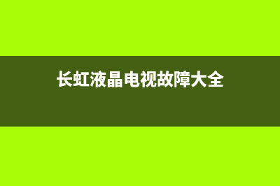长虹液晶电视故障现象(长虹液晶电视故障维修大全)(长虹液晶电视故障大全)