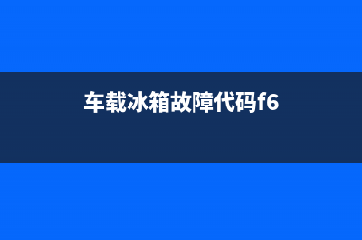 车载冰箱故障代码(车载冰箱故障代码e2)(车载冰箱故障代码f6)
