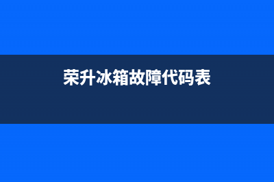 荣升冰箱故障(荣升冰箱故障码EF)(荣升冰箱故障代码表)