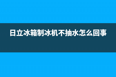 日立冰箱制冰机故障(日立冰箱制冰机故障代码大全)(日立冰箱制冰机不抽水怎么回事)