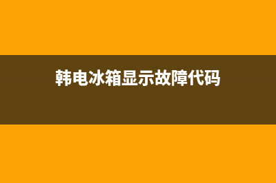 韩电冰箱故障da(韩电冰箱显示故障代码)(韩电冰箱显示故障代码)