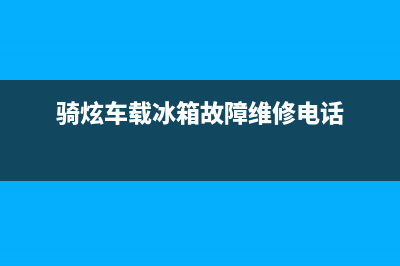 骑炫车载冰箱故障灯(车载冰箱指示灯闪烁哒哒哒)(骑炫车载冰箱故障维修电话)