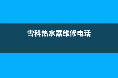 雪科热水器维修—科雪热水器故障代码(雪科热水器维修电话)